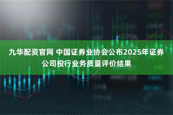 九华配资官网 中国证券业协会公布2025年证券公司投行业务质量评价结果