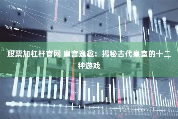 股票加杠杆官网 皇宫逸趣：揭秘古代皇室的十二种游戏