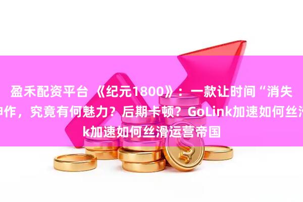 盈禾配资平台 《纪元1800》：一款让时间“消失”的迷人神作，究竟有何魅力？后期卡顿？GoLink加速如何丝滑运营帝国