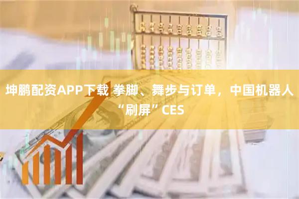 坤鹏配资APP下载 拳脚、舞步与订单,中国机器人“刷屏”CES