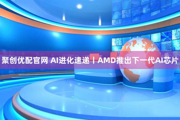 聚创优配官网 AI进化速递丨AMD推出下一代AI芯片