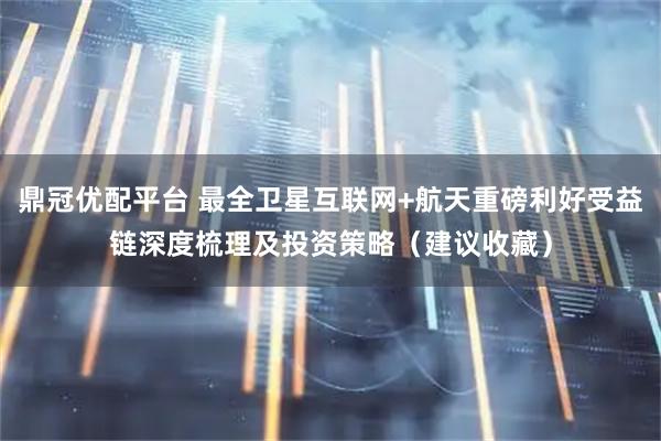 鼎冠优配平台 最全卫星互联网+航天重磅利好受益链深度梳理及投资策略（建议收藏）