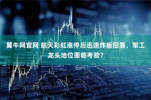 翼牛网官网 航天彩虹涨停后迅速炸板回落，军工龙头地位面临考验？
