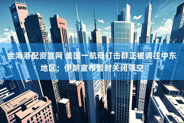 金海港配资官网 美国一航母打击群正被调往中东地区；伊朗宣布暂时关闭领空