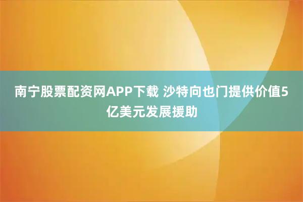 南宁股票配资网APP下载 沙特向也门提供价值5亿美元发展援助