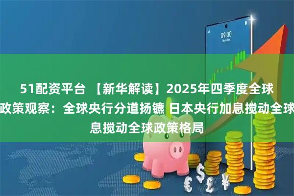 51配资平台 【新华解读】2025年四季度全球央行货币政策观察：全球央行分道扬镳 日本央行加息搅动全球政策格局