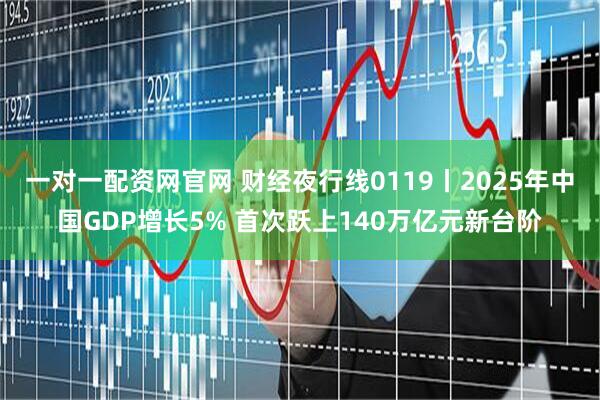 一对一配资网官网 财经夜行线0119丨2025年中国GDP增长5% 首次跃上140万亿元新台阶