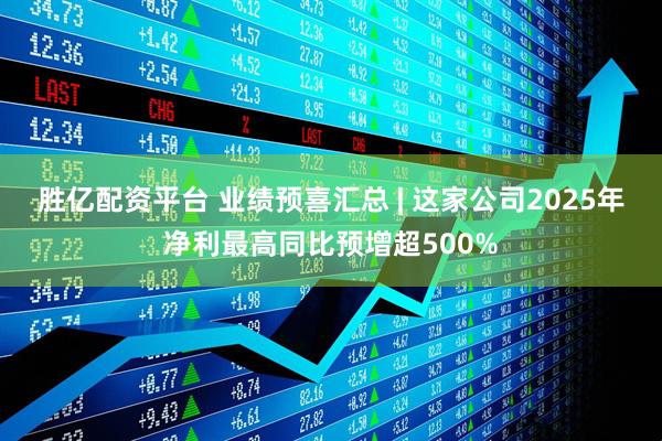 胜亿配资平台 业绩预喜汇总 | 这家公司2025年净利最高同比预增超500%