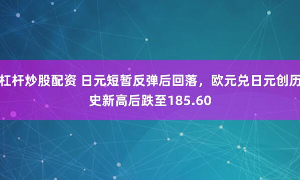 杠杆炒股配资 日元短暂反弹后回落，欧元兑日元创历史新高后跌至185.60