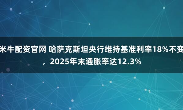 米牛配资官网 哈萨克斯坦央行维持基准利率18%不变，2025年末通胀率达12.3%