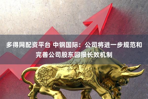 多得网配资平台 中钢国际：公司将进一步规范和完善公司股东回报长效机制
