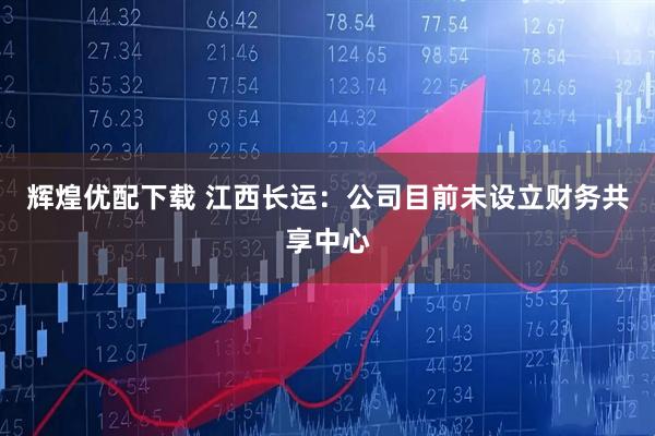 辉煌优配下载 江西长运：公司目前未设立财务共享中心