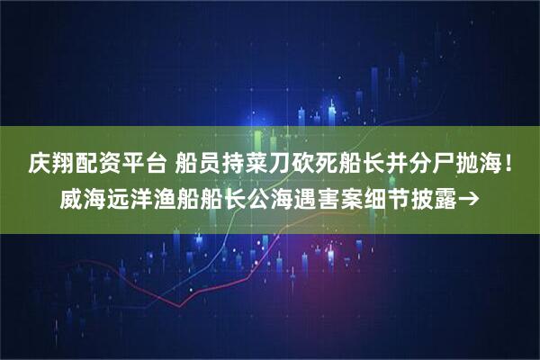 庆翔配资平台 船员持菜刀砍死船长并分尸抛海！威海远洋渔船船长公海遇害案细节披露→