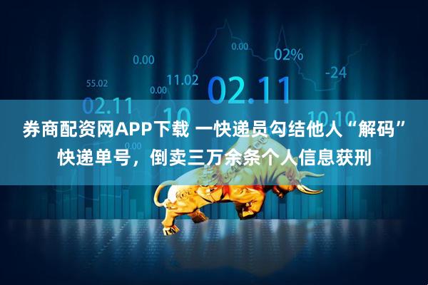 券商配资网APP下载 一快递员勾结他人“解码”快递单号，倒卖三万余条个人信息获刑