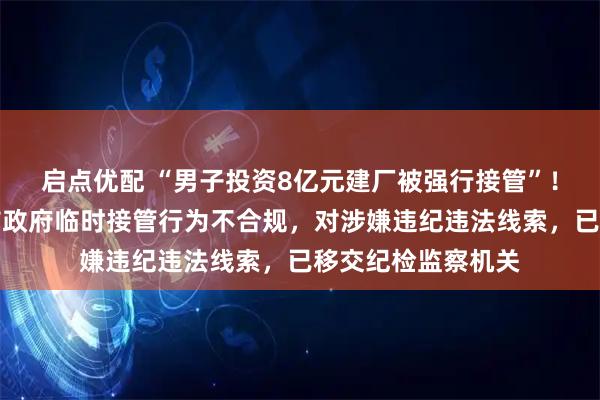 启点优配 “男子投资8亿元建厂被强行接管”！官方通报：仁怀市政府临时接管行为不合规，对涉嫌违纪违法线索，已移交纪检监察机关