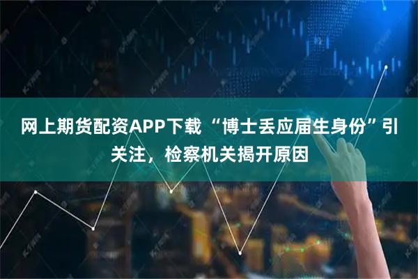 网上期货配资APP下载 “博士丢应届生身份”引关注,检察机关揭开原因