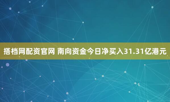 搭档网配资官网 南向资金今日净买入31.31亿港元