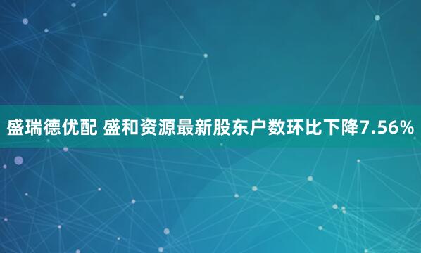 盛瑞德优配 盛和资源最新股东户数环比下降7.56%