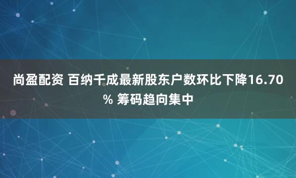 尚盈配资 百纳千成最新股东户数环比下降16.70% 筹码趋向集中
