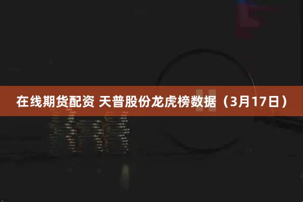在线期货配资 天普股份龙虎榜数据（3月17日）