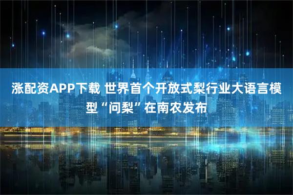 涨配资APP下载 世界首个开放式梨行业大语言模型“问梨”在南农发布