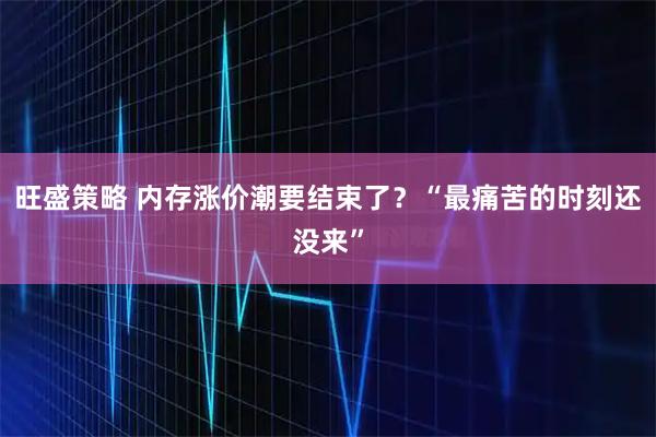 旺盛策略 内存涨价潮要结束了？“最痛苦的时刻还没来”