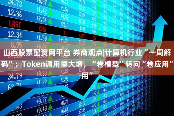 山西股票配资网平台 券商观点|计算机行业“一周解码”：Token调用量大增，“卷模型”转向“卷应用”