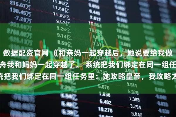 数据配资官网 《和亲妈一起穿越后，她说要给我做个wifi照明》荟晴齐景舟我和妈妈一起穿越了。 系统把我们绑定在同一组任务里：她攻略皇帝，我攻略太子。