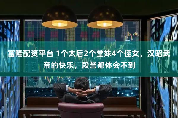 富隆配资平台 1个太后2个堂妹4个侄女，汉昭武帝的快乐，段誉都体会不到