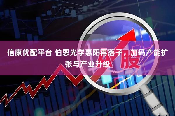 信康优配平台 伯恩光学惠阳再落子，加码产能扩张与产业升级