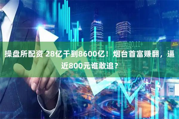 操盘所配资 28亿干到8600亿!烟台首富赚翻,逼近800元谁敢追?